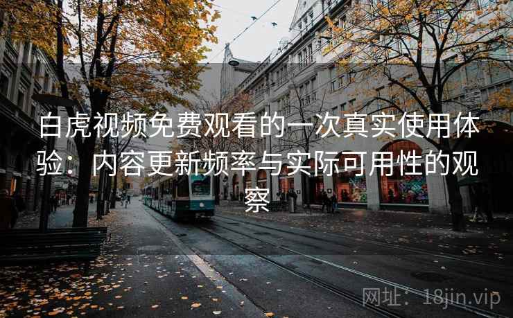 白虎视频免费观看的一次真实使用体验：内容更新频率与实际可用性的观察