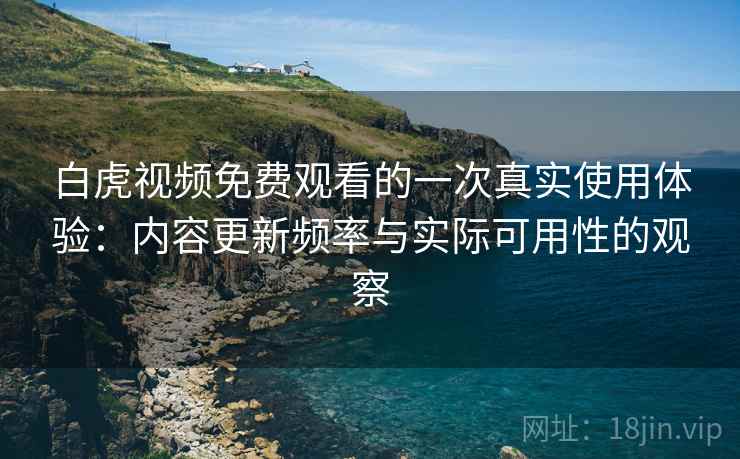 白虎视频免费观看的一次真实使用体验：内容更新频率与实际可用性的观察