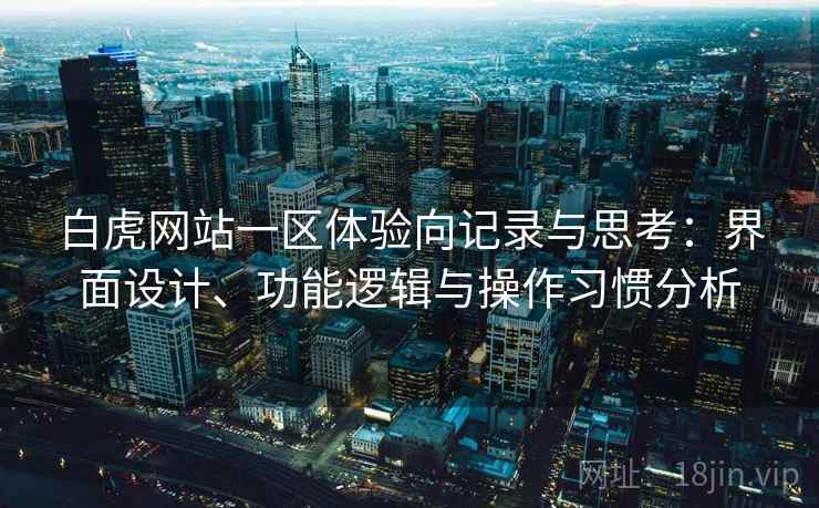白虎网站一区体验向记录与思考：界面设计、功能逻辑与操作习惯分析