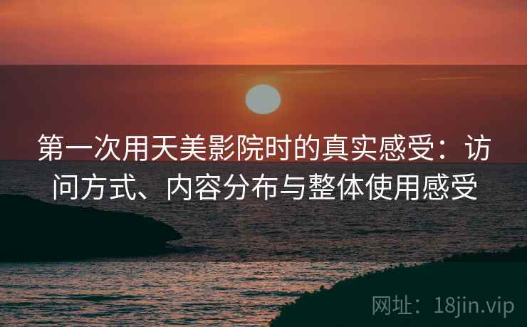 第一次用天美影院时的真实感受：访问方式、内容分布与整体使用感受