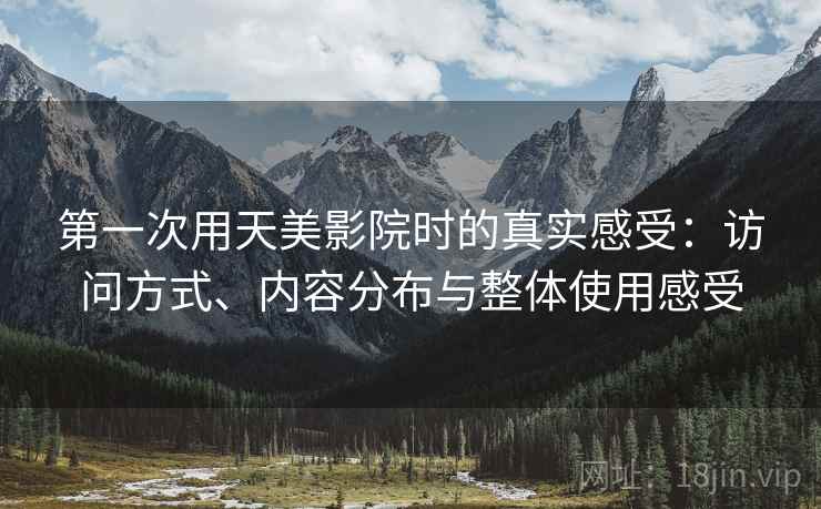 第一次用天美影院时的真实感受：访问方式、内容分布与整体使用感受