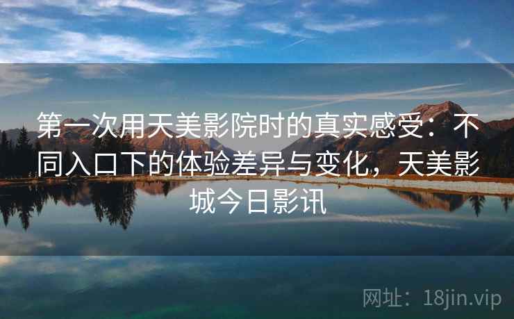 第一次用天美影院时的真实感受：不同入口下的体验差异与变化，天美影城今日影讯