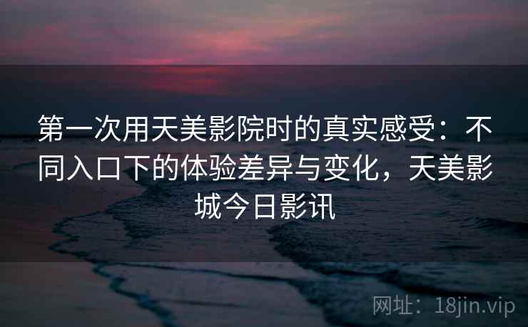 第一次用天美影院时的真实感受：不同入口下的体验差异与变化，天美影城今日影讯