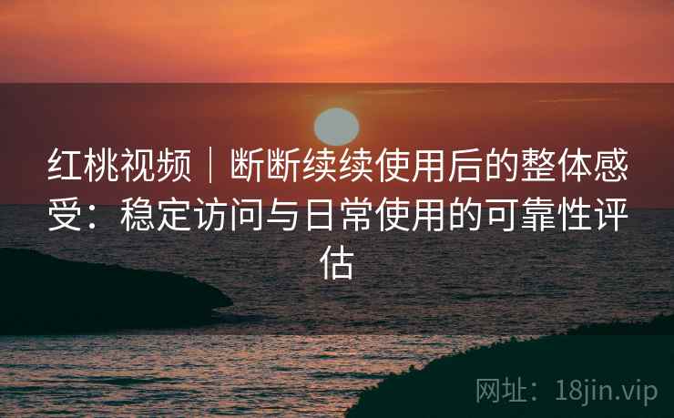 红桃视频｜断断续续使用后的整体感受：稳定访问与日常使用的可靠性评估