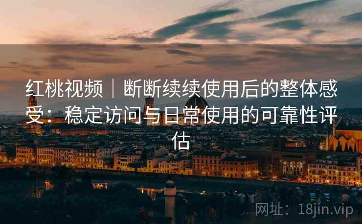 红桃视频｜断断续续使用后的整体感受：稳定访问与日常使用的可靠性评估