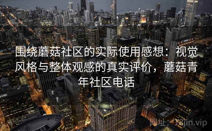 围绕蘑菇社区的实际使用感想：视觉风格与整体观感的真实评价，蘑菇青年社区电话