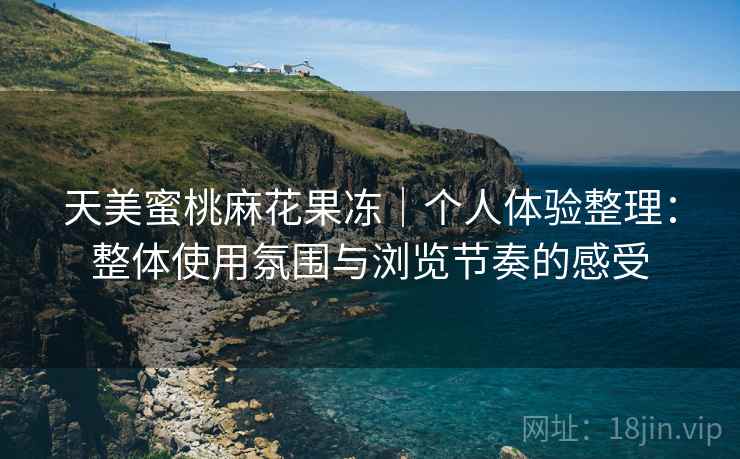 天美蜜桃麻花果冻｜个人体验整理：整体使用氛围与浏览节奏的感受