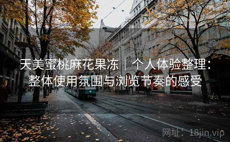 天美蜜桃麻花果冻｜个人体验整理：整体使用氛围与浏览节奏的感受