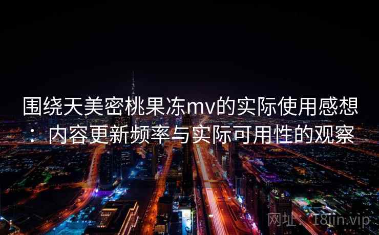 围绕天美密桃果冻mv的实际使用感想：内容更新频率与实际可用性的观察