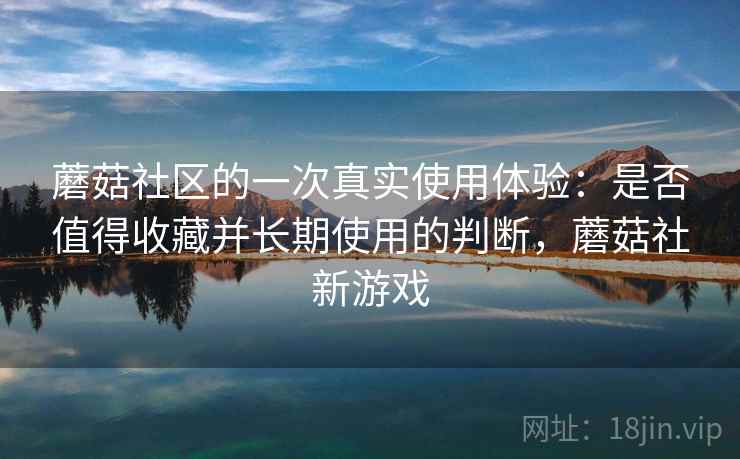 蘑菇社区的一次真实使用体验：是否值得收藏并长期使用的判断，蘑菇社新游戏