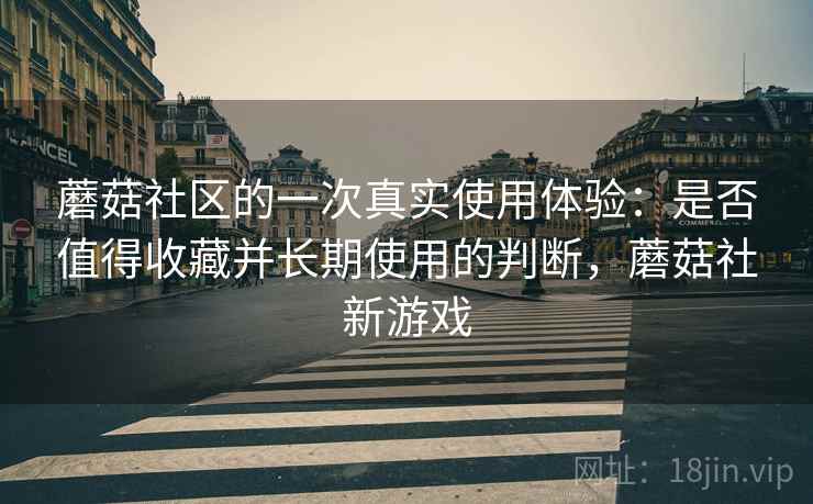 蘑菇社区的一次真实使用体验：是否值得收藏并长期使用的判断，蘑菇社新游戏