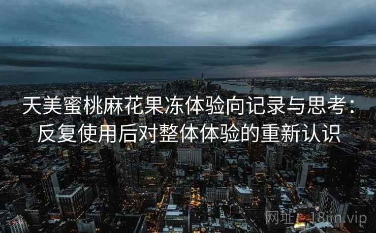 天美蜜桃麻花果冻体验向记录与思考：反复使用后对整体体验的重新认识