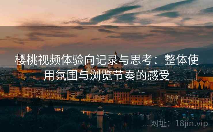樱桃视频体验向记录与思考：整体使用氛围与浏览节奏的感受