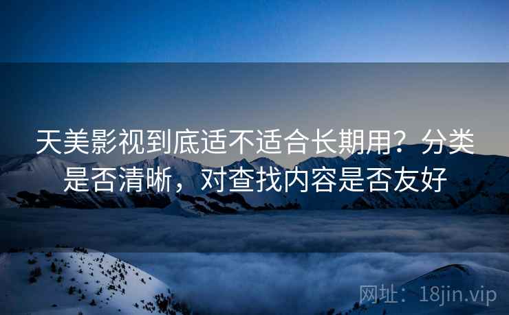 天美影视到底适不适合长期用？分类是否清晰，对查找内容是否友好