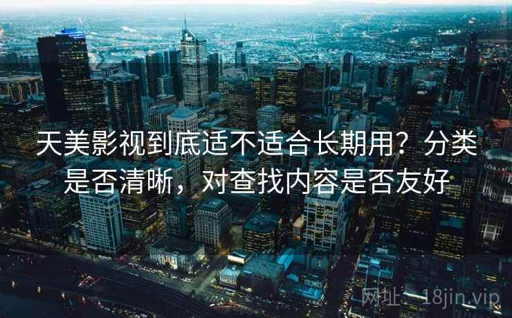 天美影视到底适不适合长期用？分类是否清晰，对查找内容是否友好