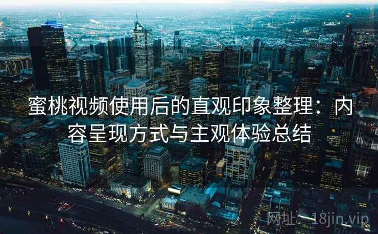 蜜桃视频使用后的直观印象整理：内容呈现方式与主观体验总结