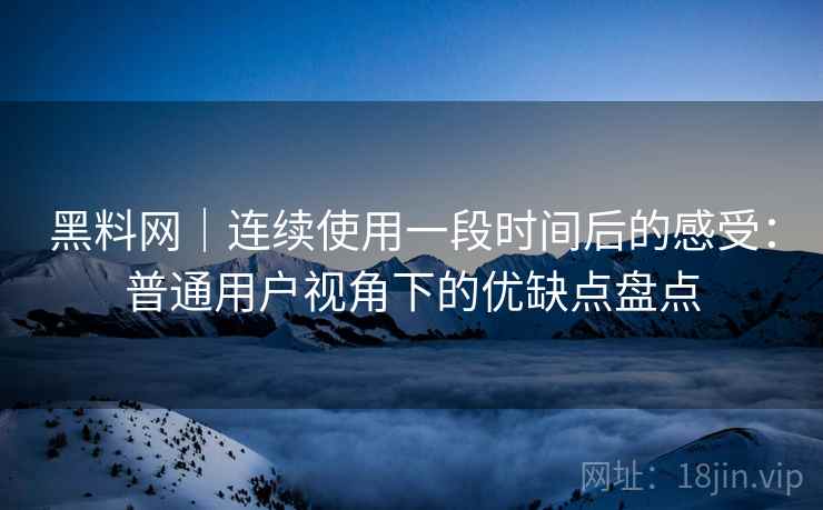 黑料网｜连续使用一段时间后的感受：普通用户视角下的优缺点盘点