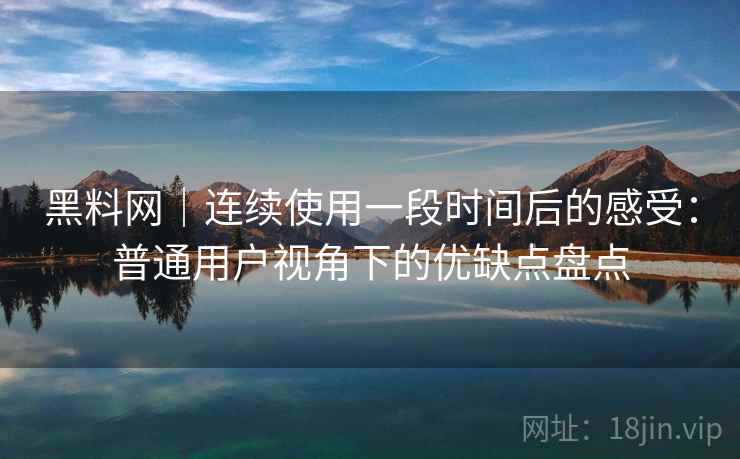 黑料网｜连续使用一段时间后的感受：普通用户视角下的优缺点盘点