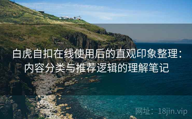 白虎自扣在线使用后的直观印象整理：内容分类与推荐逻辑的理解笔记