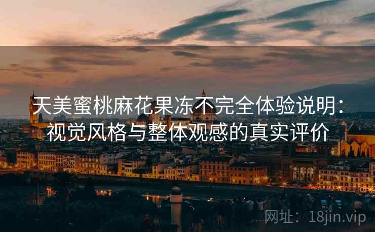 天美蜜桃麻花果冻不完全体验说明：视觉风格与整体观感的真实评价