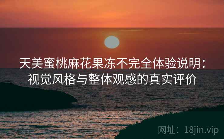 天美蜜桃麻花果冻不完全体验说明：视觉风格与整体观感的真实评价