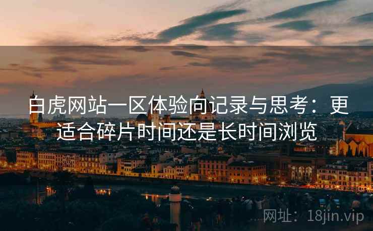 白虎网站一区体验向记录与思考：更适合碎片时间还是长时间浏览
