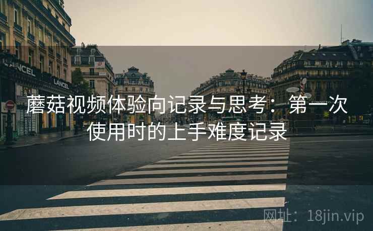 蘑菇视频体验向记录与思考：第一次使用时的上手难度记录