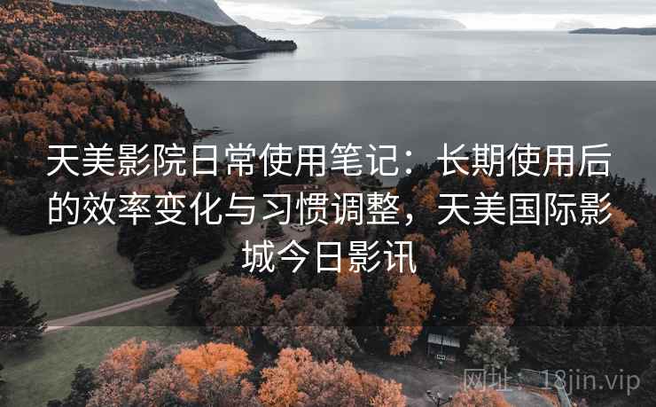 天美影院日常使用笔记：长期使用后的效率变化与习惯调整，天美国际影城今日影讯