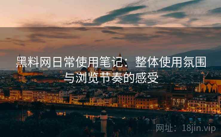 黑料网日常使用笔记：整体使用氛围与浏览节奏的感受