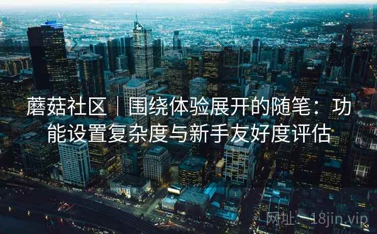 蘑菇社区｜围绕体验展开的随笔：功能设置复杂度与新手友好度评估