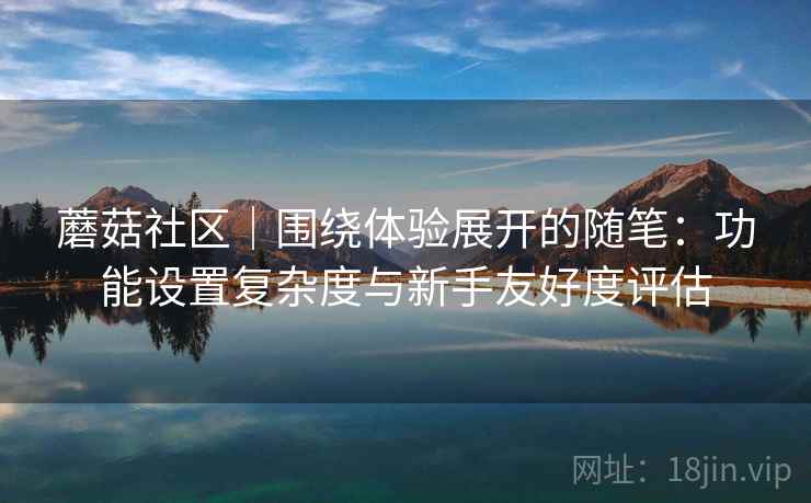 蘑菇社区｜围绕体验展开的随笔：功能设置复杂度与新手友好度评估