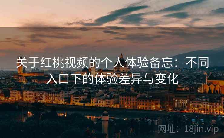 关于红桃视频的个人体验备忘：不同入口下的体验差异与变化