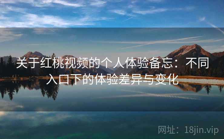 关于红桃视频的个人体验备忘：不同入口下的体验差异与变化
