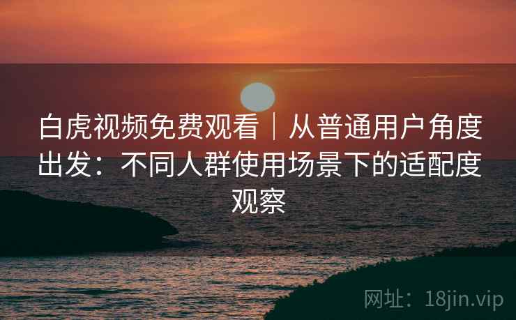 白虎视频免费观看｜从普通用户角度出发：不同人群使用场景下的适配度观察