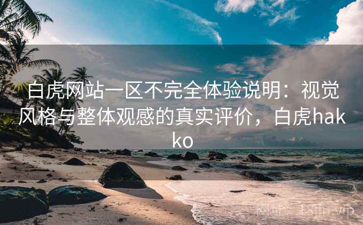 白虎网站一区不完全体验说明：视觉风格与整体观感的真实评价，白虎hakko