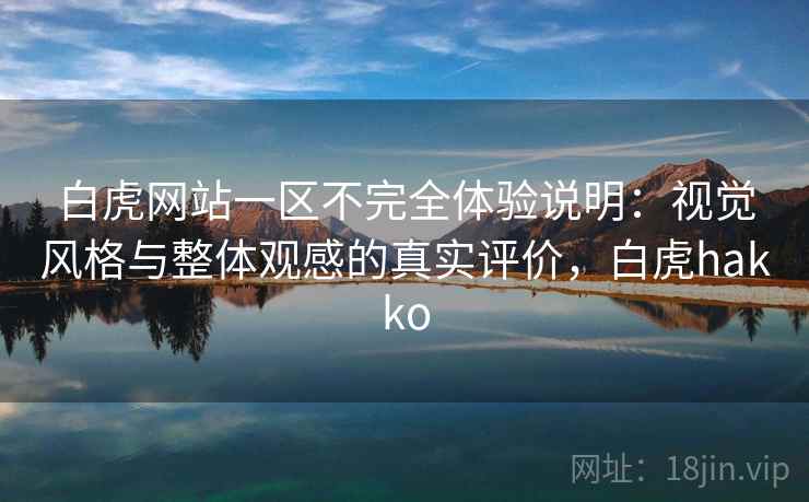 白虎网站一区不完全体验说明：视觉风格与整体观感的真实评价，白虎hakko