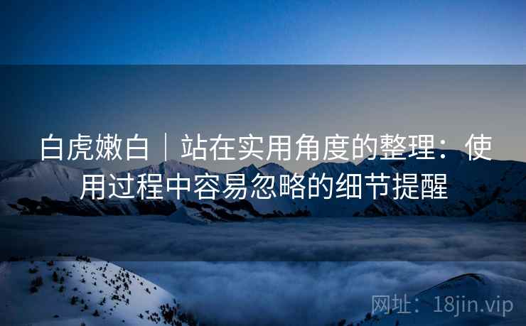白虎嫩白｜站在实用角度的整理：使用过程中容易忽略的细节提醒