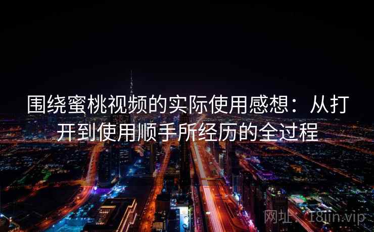 围绕蜜桃视频的实际使用感想：从打开到使用顺手所经历的全过程
