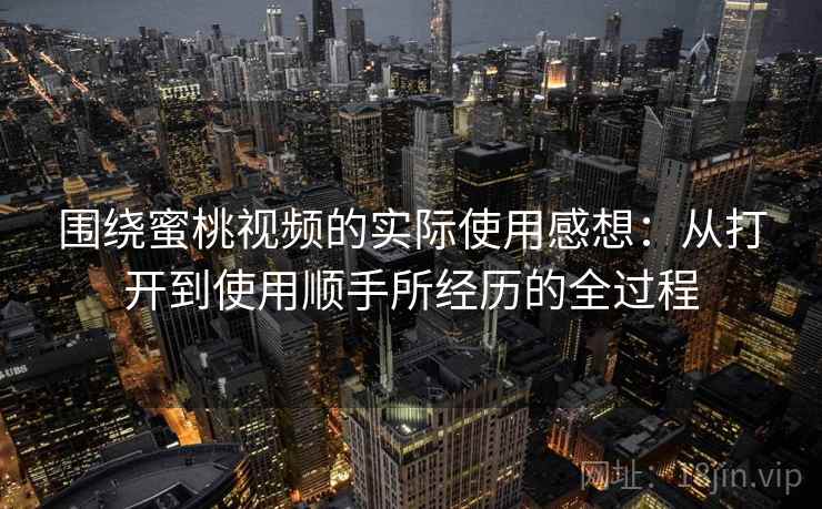 围绕蜜桃视频的实际使用感想：从打开到使用顺手所经历的全过程
