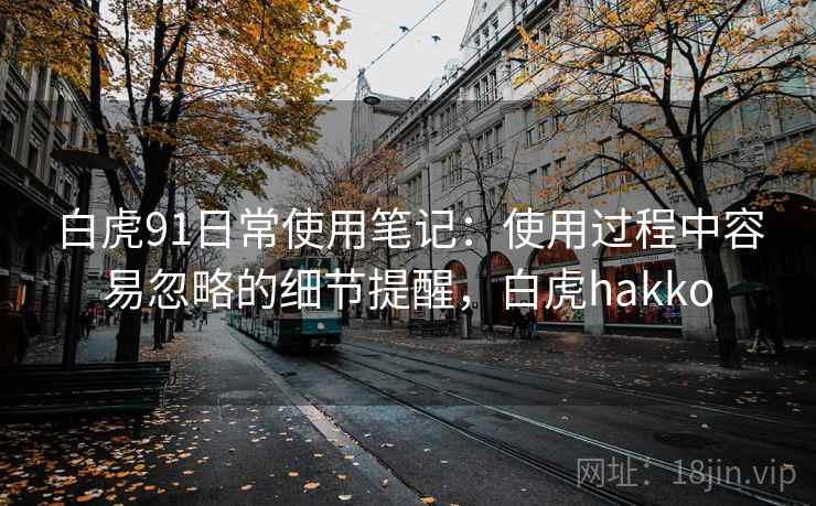 白虎91日常使用笔记：使用过程中容易忽略的细节提醒，白虎hakko