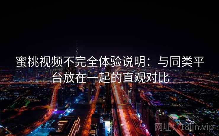 蜜桃视频不完全体验说明：与同类平台放在一起的直观对比