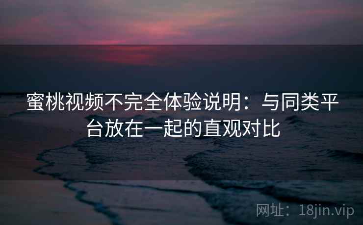 蜜桃视频不完全体验说明：与同类平台放在一起的直观对比