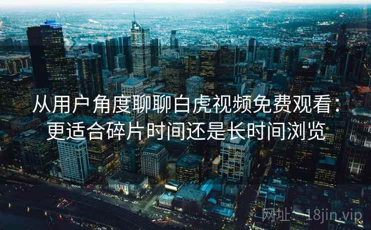 从用户角度聊聊白虎视频免费观看：更适合碎片时间还是长时间浏览