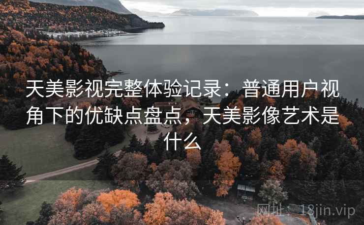 天美影视完整体验记录：普通用户视角下的优缺点盘点，天美影像艺术是什么