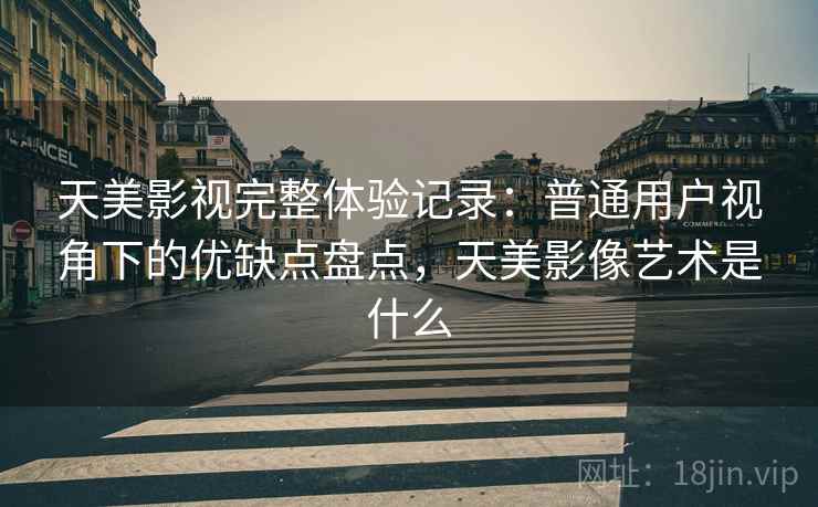 天美影视完整体验记录：普通用户视角下的优缺点盘点，天美影像艺术是什么