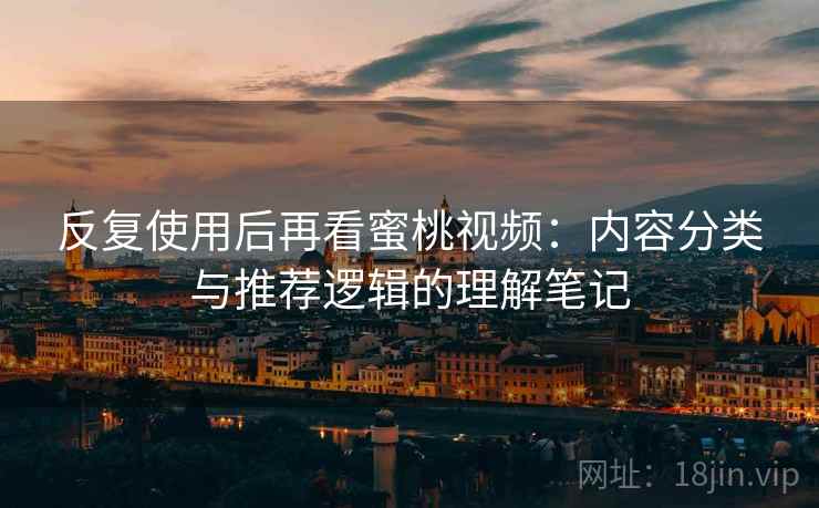 反复使用后再看蜜桃视频：内容分类与推荐逻辑的理解笔记