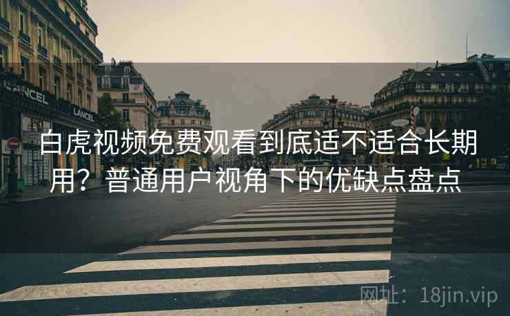 白虎视频免费观看到底适不适合长期用？普通用户视角下的优缺点盘点