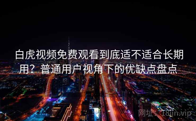 白虎视频免费观看到底适不适合长期用？普通用户视角下的优缺点盘点