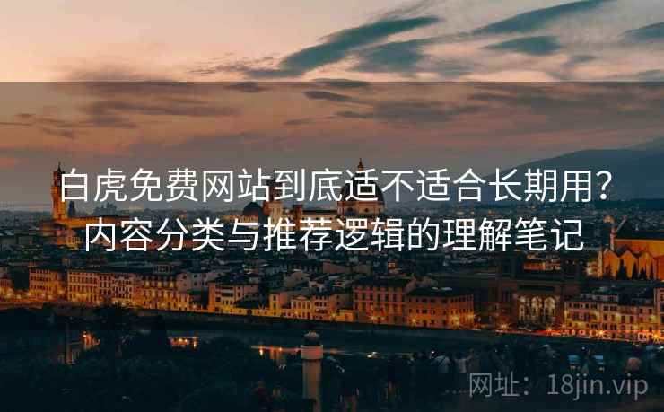 白虎免费网站到底适不适合长期用？内容分类与推荐逻辑的理解笔记