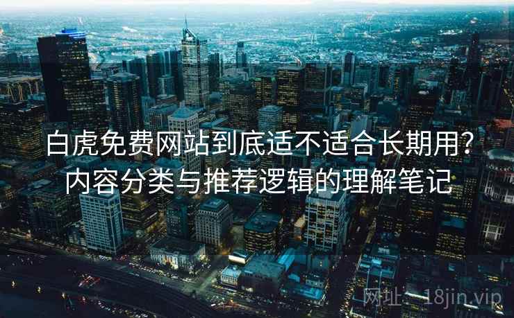 白虎免费网站到底适不适合长期用？内容分类与推荐逻辑的理解笔记